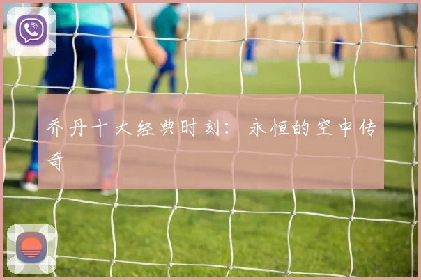 乔丹十大经典时刻：永恒的空中传奇