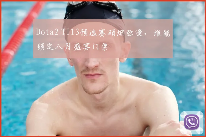 Dota2 TI13预选赛硝烟弥漫，谁能锁定八月盛宴门票