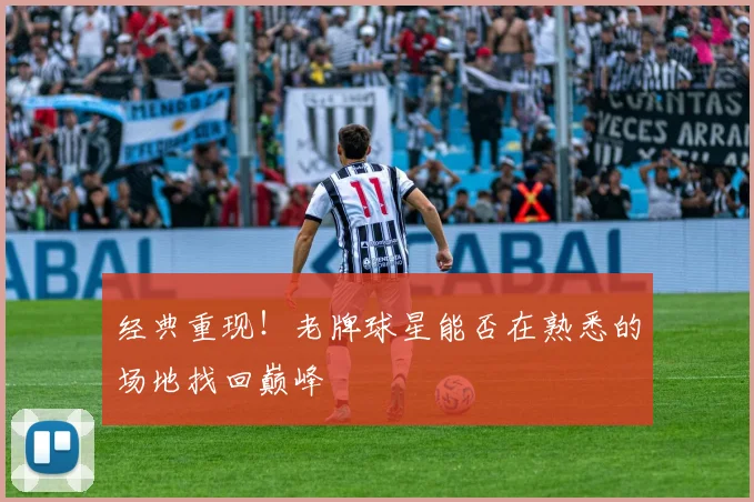 经典重现！老牌球星能否在熟悉的场地找回巅峰