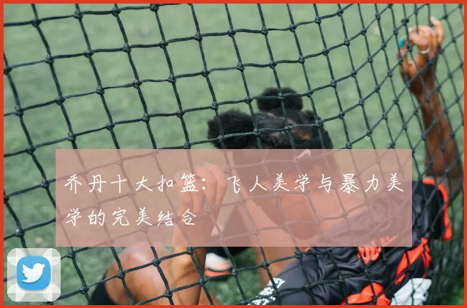 乔丹十大扣篮：飞人美学与暴力美学的完美结合