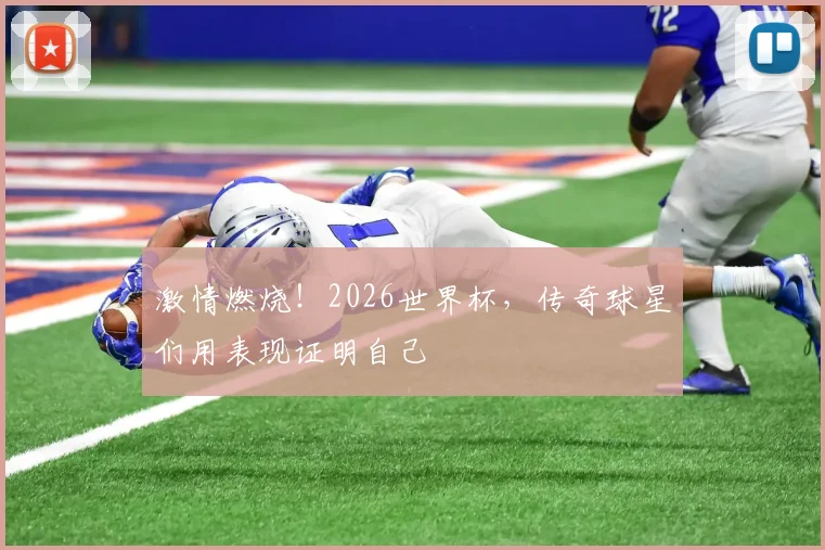 激情燃烧！2026世界杯，传奇球星们用表现证明自己