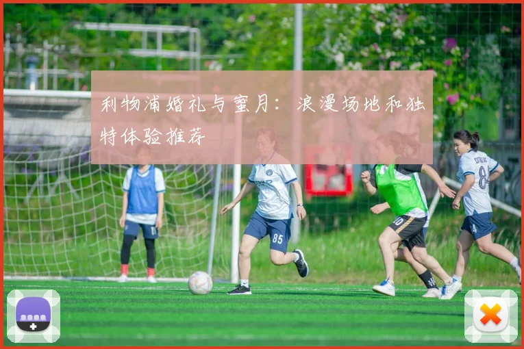 利物浦婚礼与蜜月：浪漫场地和独特体验推荐