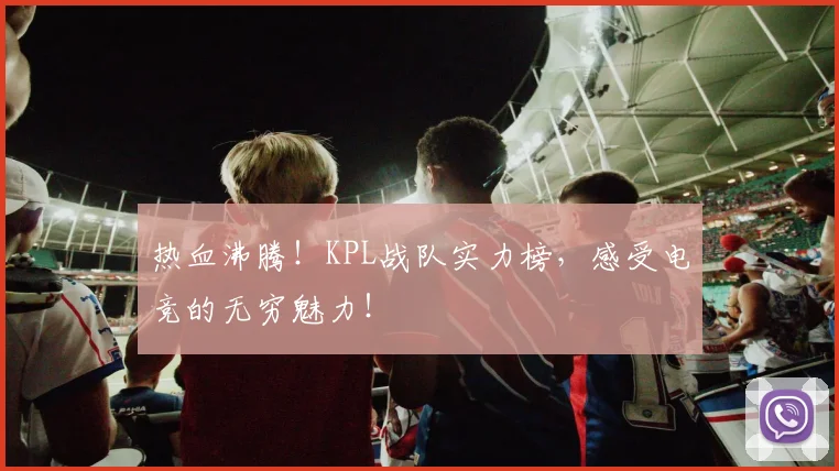 热血沸腾!KPL战队实力榜,感受电竞的无穷魅力!