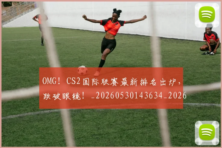 OMG！CS2国际联赛最新排名出炉，跌破眼镜！_20260530143634_20260702170151