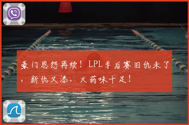 豪门恩怨再续！LPL季后赛旧仇未了，新仇又添，火药味十足！