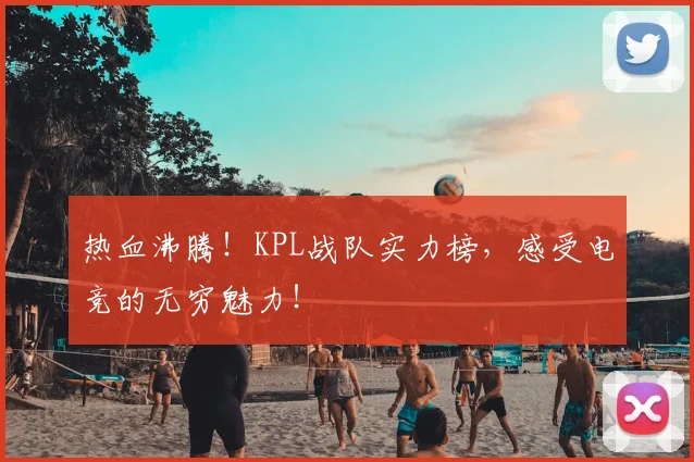 热血沸腾！KPL战队实力榜，感受电竞的无穷魅力！