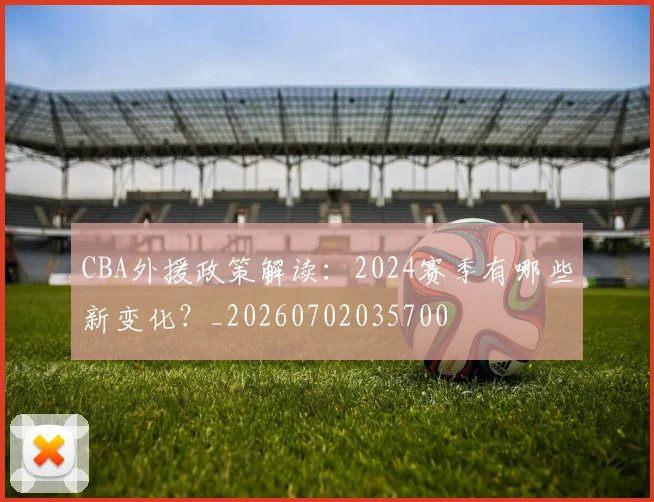 CBA外援政策解读：2024赛季有哪些新变化？_20260702035700