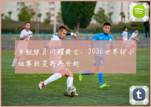 年轻球员闪耀舞台，2026世界杯小组赛新星冉冉升起