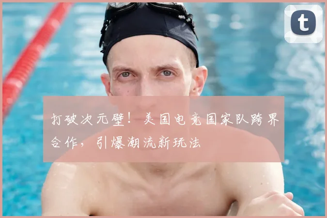 打破次元壁!美国电竞国家队跨界合作,引爆潮流新玩法