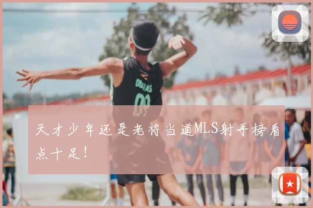 天才少年还是老将当道MLS射手榜看点十足！