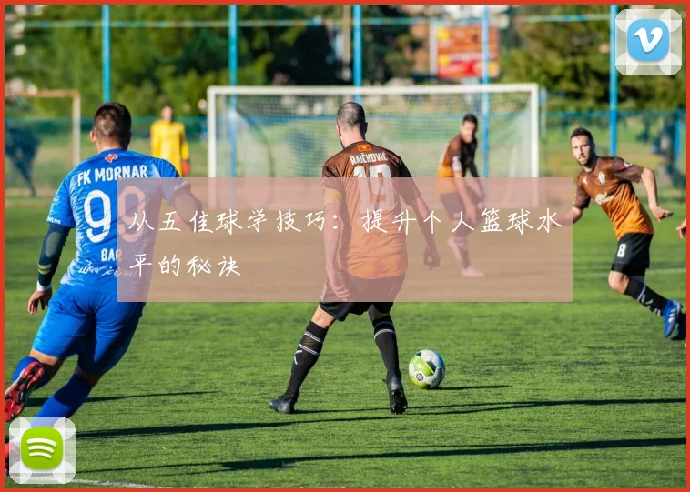从五佳球学技巧：提升个人篮球水平的秘诀
