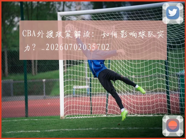 CBA外援政策解读：如何影响球队实力？_20260702035702