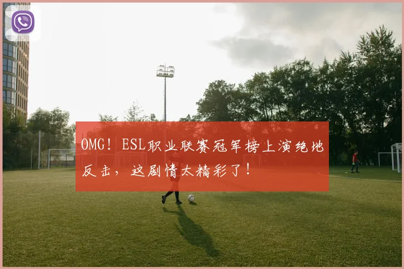 OMG！ESL职业联赛冠军榜上演绝地反击，这剧情太精彩了！
