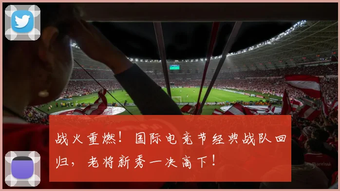 战火重燃！国际电竞节经典战队回归，老将新秀一决高下！