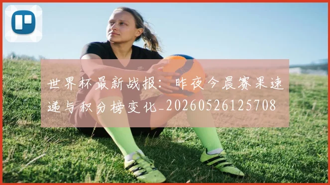 世界杯最新战报：昨夜今晨赛果速递与积分榜变化_20260526125708