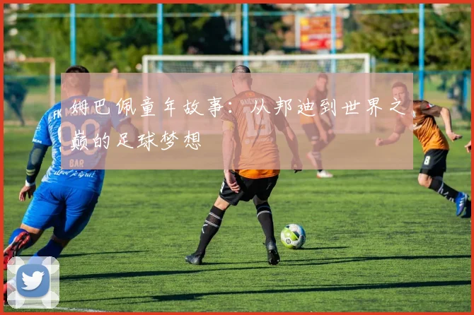 姆巴佩童年故事：从邦迪到世界之巅的足球梦想