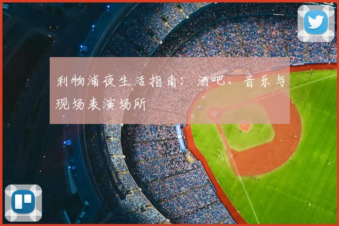 利物浦夜生活指南：酒吧、音乐与现场表演场所