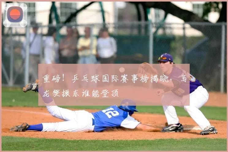 重磅！乒乓球国际赛事榜揭晓，马龙樊振东谁能登顶