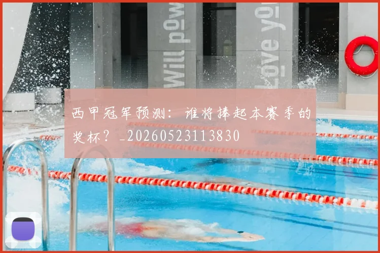 西甲冠军预测：谁将捧起本赛季的奖杯？_20260523113830