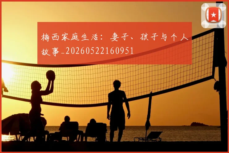 梅西家庭生活：妻子、孩子与个人故事_20260522160951
