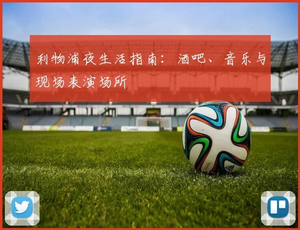 利物浦夜生活指南：酒吧、音乐与现场表演场所