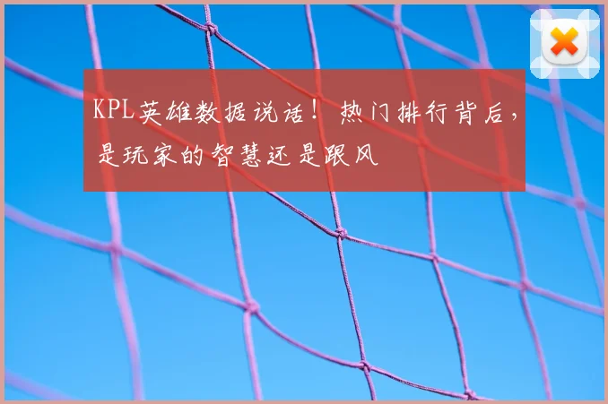 KPL英雄数据说话！热门排行背后，是玩家的智慧还是跟风