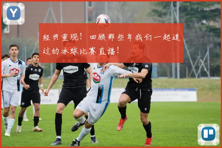 经典重现！回顾那些年我们一起追过的冰球比赛直播！
