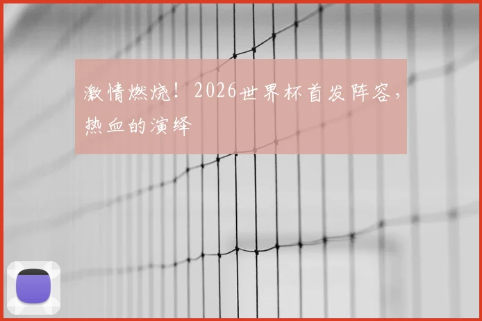 激情燃烧！2026世界杯首发阵容，热血的演绎