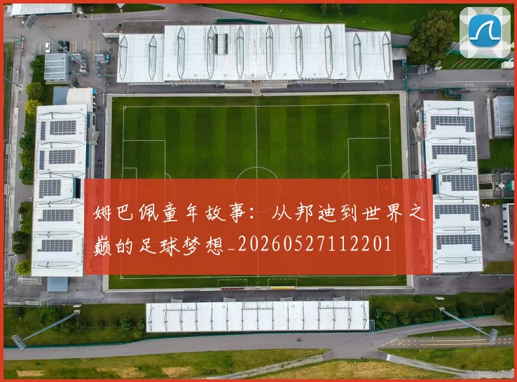姆巴佩童年故事：从邦迪到世界之巅的足球梦想_20260527112201