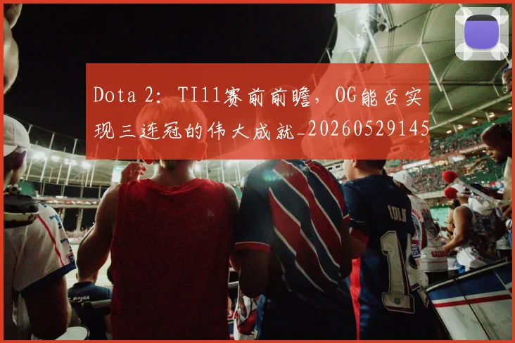 Dota 2：TI11赛前前瞻，OG能否实现三连冠的伟大成就_20260529145722