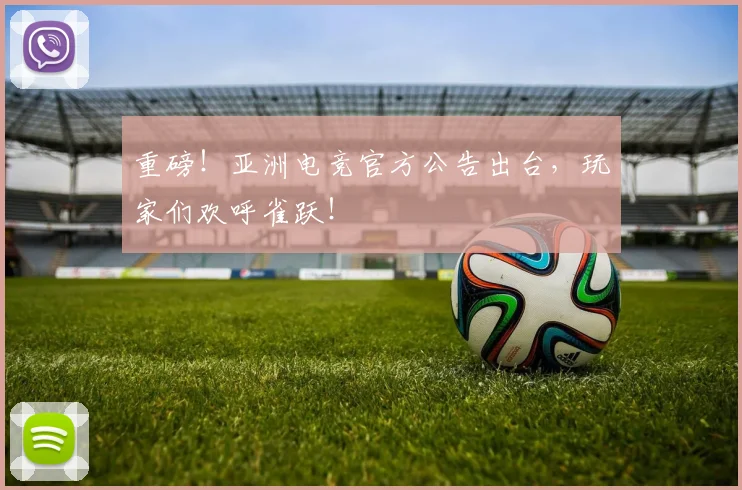 重磅！亚洲电竞官方公告出台，玩家们欢呼雀跃！