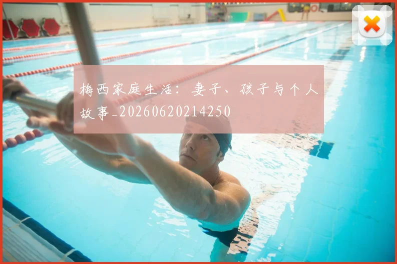 梅西家庭生活：妻子、孩子与个人故事_20260620214250