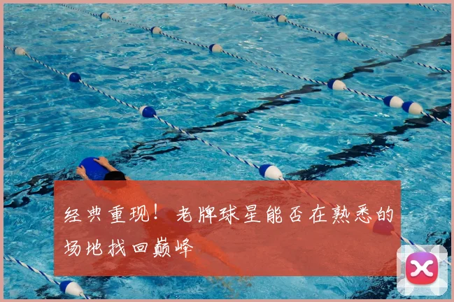 经典重现！老牌球星能否在熟悉的场地找回巅峰