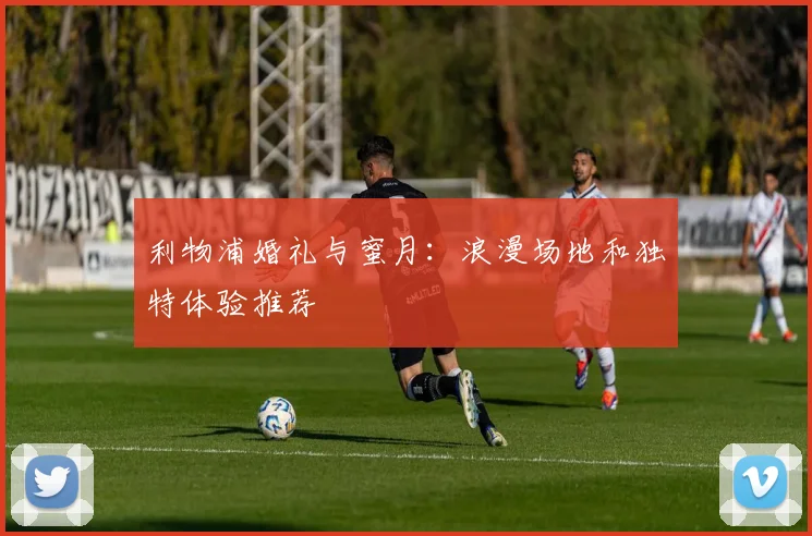 利物浦婚礼与蜜月：浪漫场地和独特体验推荐