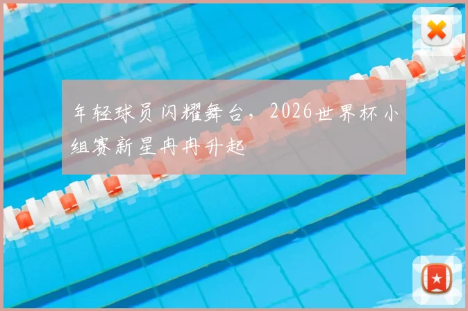 年轻球员闪耀舞台，2026世界杯小组赛新星冉冉升起