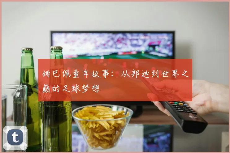 姆巴佩童年故事：从邦迪到世界之巅的足球梦想