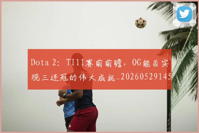 Dota 2：TI11赛前前瞻，OG能否实现三连冠的伟大成就_20260529145722