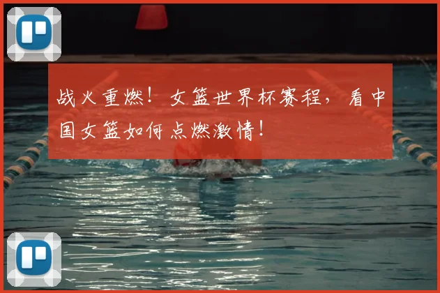 战火重燃！女篮世界杯赛程，看中国女篮如何点燃激情！