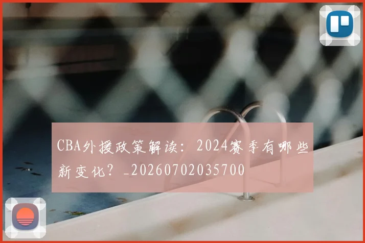 CBA外援政策解读：2024赛季有哪些新变化？_20260702035700