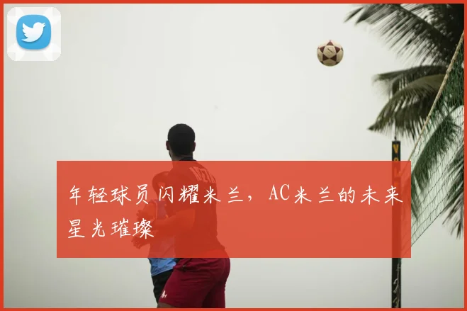 年轻球员闪耀米兰，AC米兰的未来星光璀璨