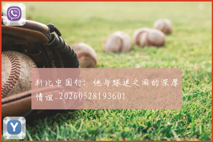 科比中国行：他与球迷之间的深厚情谊_20260528193601