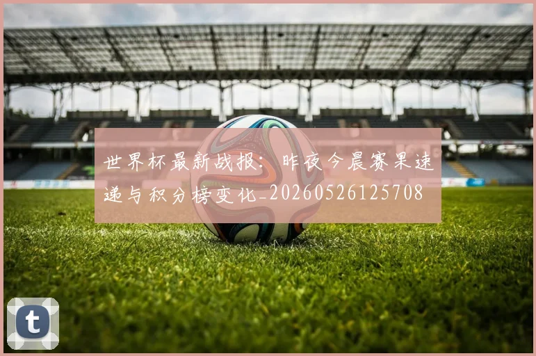 世界杯最新战报：昨夜今晨赛果速递与积分榜变化_20260526125708