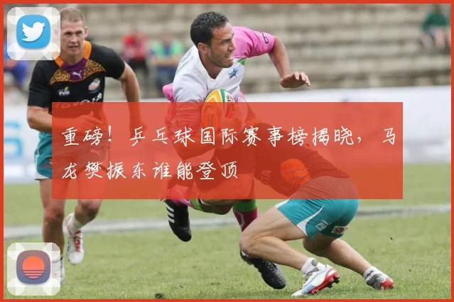 重磅！乒乓球国际赛事榜揭晓，马龙樊振东谁能登顶
